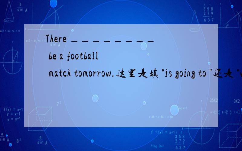 There ________ be a football match tomorrow.这里是填“is going to 