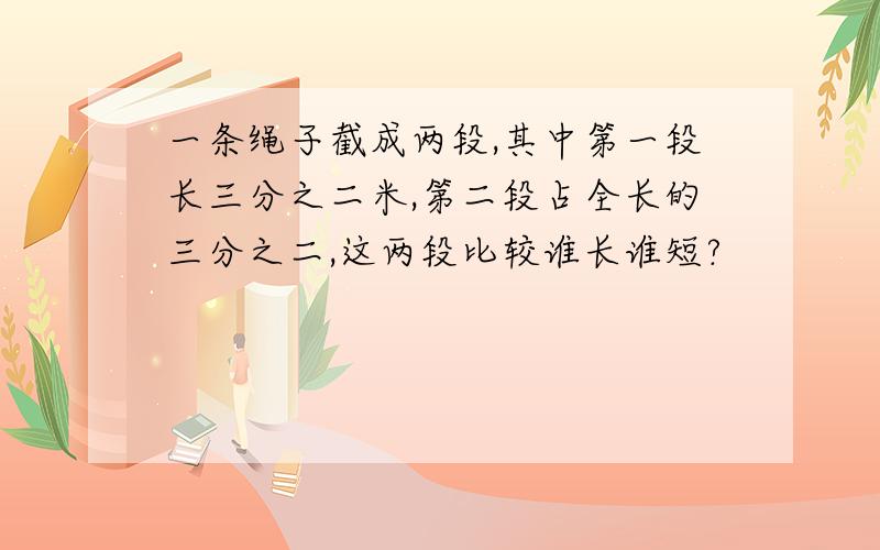 一条绳子截成两段,其中第一段长三分之二米,第二段占全长的三分之二,这两段比较谁长谁短?