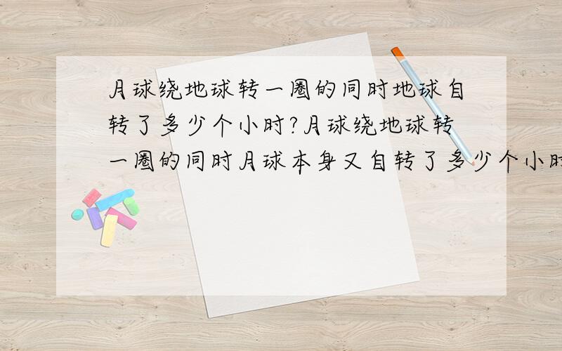 月球绕地球转一圈的同时地球自转了多少个小时?月球绕地球转一圈的同时月球本身又自转了多少个小时