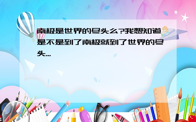 南极是世界的尽头么?我想知道是不是到了南极就到了世界的尽头...