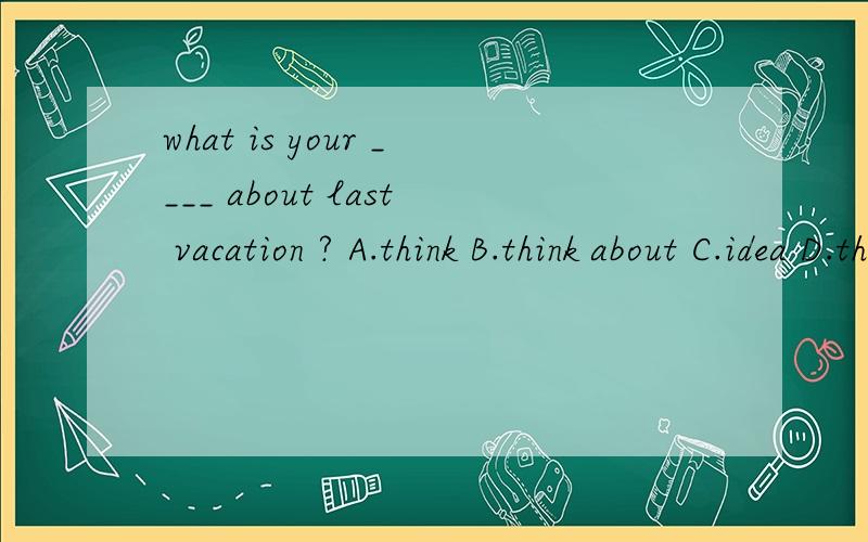 what is your ____ about last vacation ? A.think B.think about C.idea D.thinking顺便再解释一下,再说说3个错误的答案错误的原因