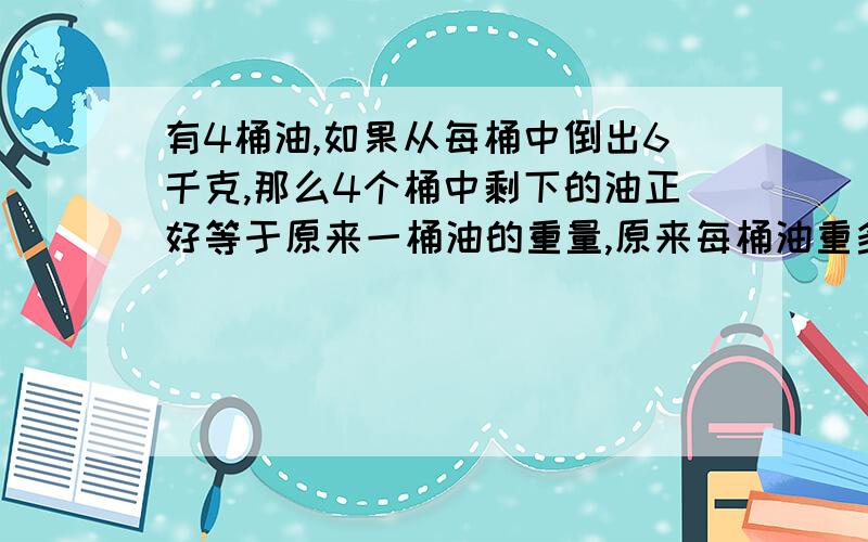 有4桶油,如果从每桶中倒出6千克,那么4个桶中剩下的油正好等于原来一桶油的重量,原来每桶油重多少千克?要算式!要算式!……