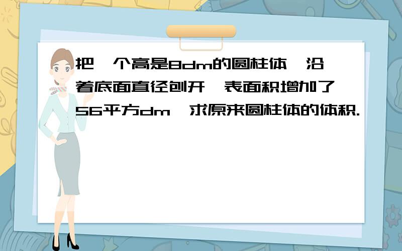 把一个高是8dm的圆柱体,沿着底面直径刨开,表面积增加了56平方dm,求原来圆柱体的体积.