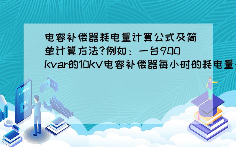 电容补偿器耗电量计算公式及简单计算方法?例如：一台900Kvar的10KV电容补偿器每小时的耗电量是多少?