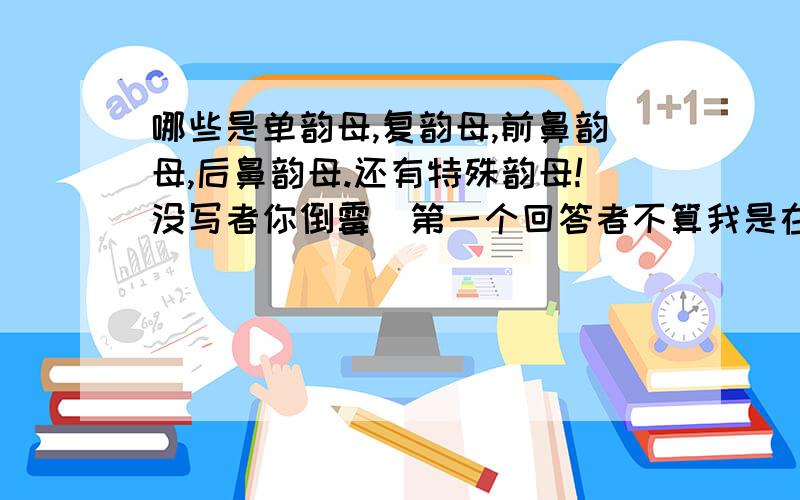 哪些是单韵母,复韵母,前鼻韵母,后鼻韵母.还有特殊韵母!没写者你倒霉(第一个回答者不算我是在他回答后加的)!