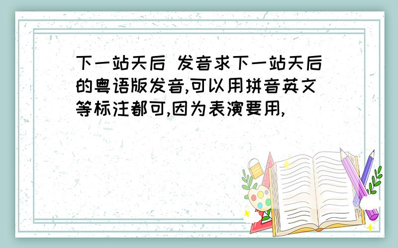 下一站天后 发音求下一站天后的粤语版发音,可以用拼音英文等标注都可,因为表演要用,