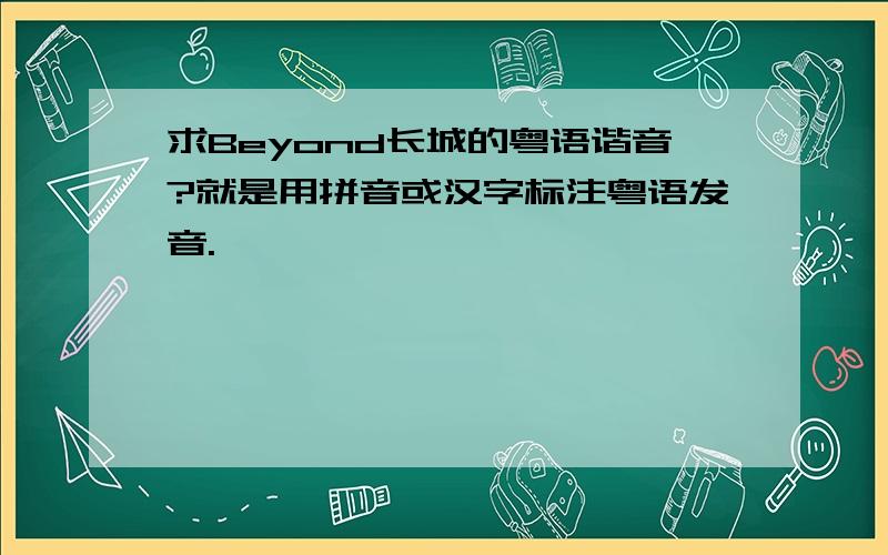 求Beyond长城的粤语谐音?就是用拼音或汉字标注粤语发音.