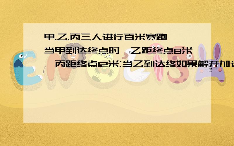 甲.乙.丙三人进行百米赛跑,当甲到达终点时,乙距终点8米,丙距终点12米;当乙到达终如果解开加送100财富值!