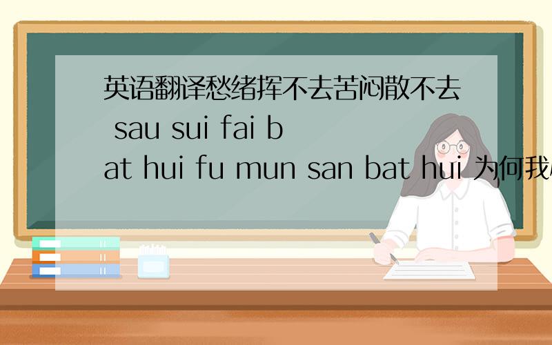 英语翻译愁绪挥不去苦闷散不去 sau sui fai bat hui fu mun san bat hui 为何我心一片空虚 wai hor ngau sum yat pin hong hui 感情已失去一切都失去 gam qeng yi sat hui yat cai dou sat hui 满腔恨愁不可消除 mun hong han