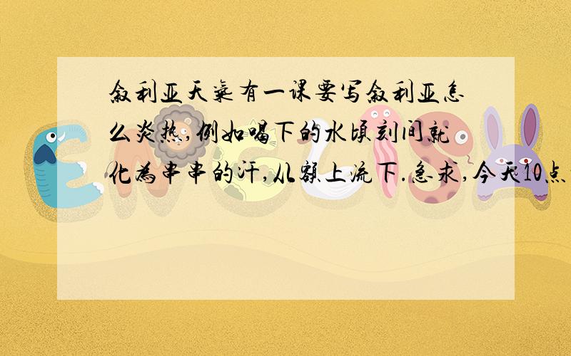 叙利亚天气有一课要写叙利亚怎么炎热,例如喝下的水顷刻间就化为串串的汗,从额上流下.急求,今天10点前得有回答.不要写他的学术报告,要描写的!求求你们了,去过叙利亚的人!我可给了20分哪