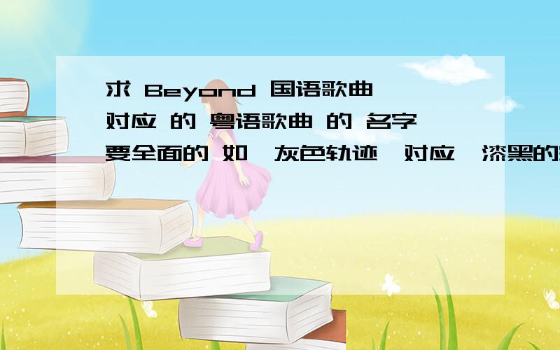 求 Beyond 国语歌曲 对应 的 粤语歌曲 的 名字要全面的 如《灰色轨迹》对应《漆黑的空间》