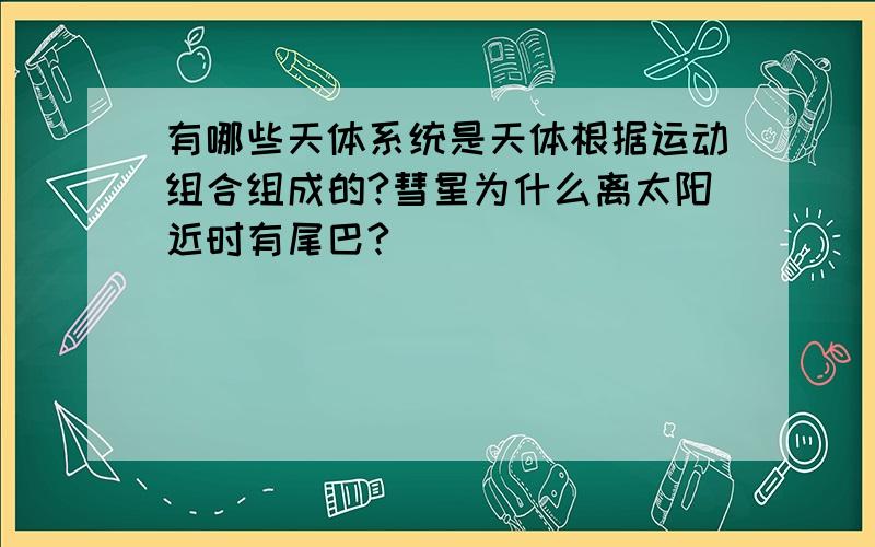 有哪些天体系统是天体根据运动组合组成的?彗星为什么离太阳近时有尾巴?