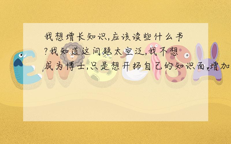 我想增长知识,应该读些什么书?我知道这问题太空泛,我不想成为博士,只是想开拓自己的知识面,增加自己的知识储备吧.我喜欢小说类,古典的.不管什么学科,只要能帮助自己增长知识,大家给推