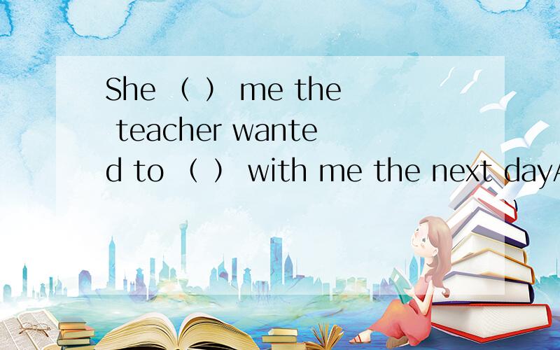 She （ ） me the teacher wanted to （ ） with me the next dayA、said, tell B、told, talk C、spoke, say D、talked, speak