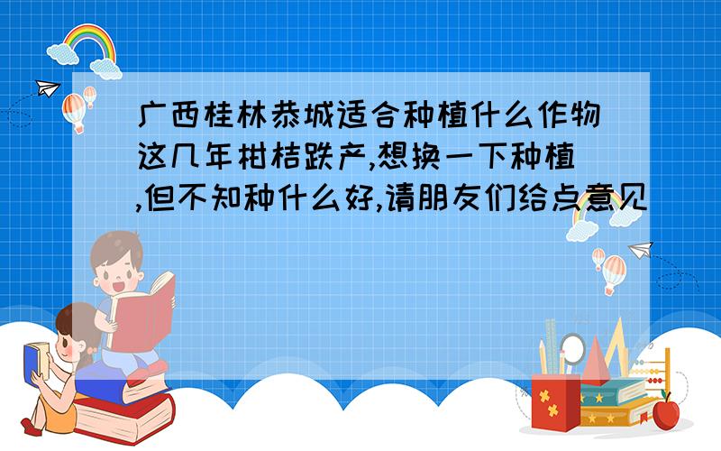 广西桂林恭城适合种植什么作物这几年柑桔跌产,想换一下种植,但不知种什么好,请朋友们给点意见