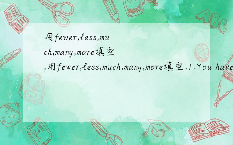 用fewer,less,much,many,more填空,用fewer,less,much,many,more填空.1.You have [ ]more new clothes than I.2.THIS book is far [ ]interesting than that one.I like reading this one.根据首字母填空：1.He can work the Maths out [e ].