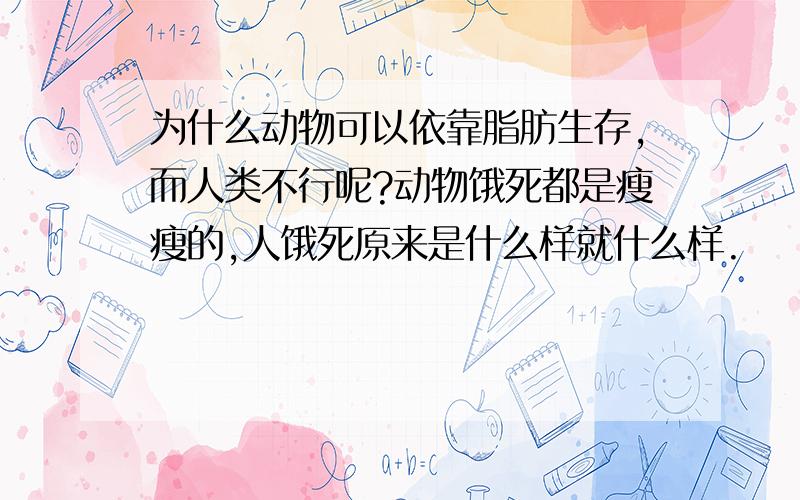 为什么动物可以依靠脂肪生存,而人类不行呢?动物饿死都是瘦瘦的,人饿死原来是什么样就什么样.