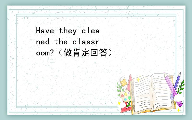 Have they cleaned the classroom?（做肯定回答）