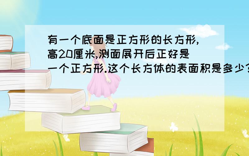 有一个底面是正方形的长方形,高20厘米,测面展开后正好是一个正方形.这个长方体的表面积是多少?