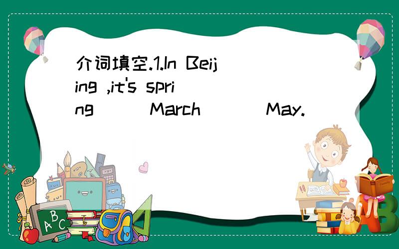 介词填空.1.In Beijing ,it's spring ( )March ( ) May.