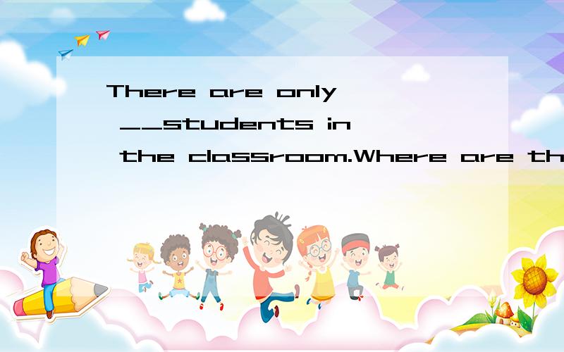 There are only __students in the classroom.Where are the others?A a few B few C a little D little要理由