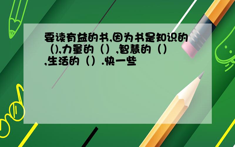 要读有益的书,因为书是知识的（),力量的（）,智慧的（）,生活的（）.快一些