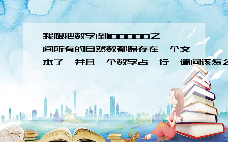 我想把数字1到100000之间所有的自然数都保存在一个文本了,并且一个数字占一行,请问该怎么办呢