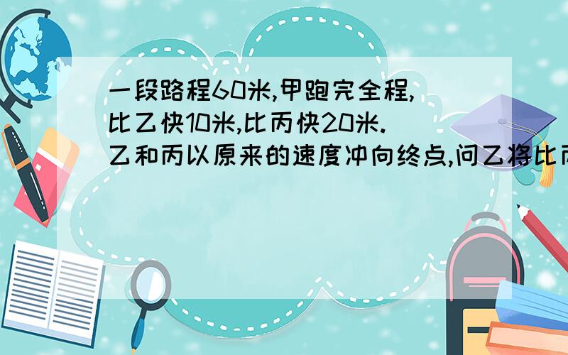 一段路程60米,甲跑完全程,比乙快10米,比丙快20米.乙和丙以原来的速度冲向终点,问乙将比丙领先多少米