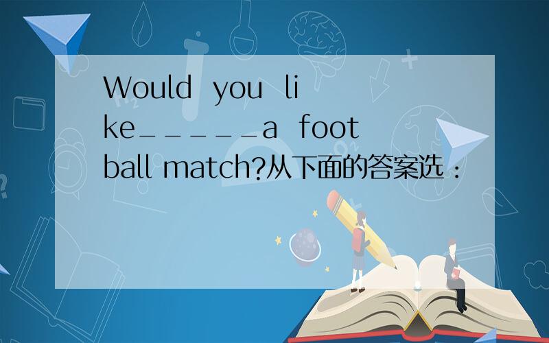 Would  you  like_____a  football match?从下面的答案选：              A.see      B.watch              C.to  see  D.to  watch