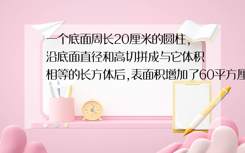 一个底面周长20厘米的圆柱,沿底面直径和高切拼成与它体积相等的长方体后,表面积增加了60平方厘米,求圆柱的体积?