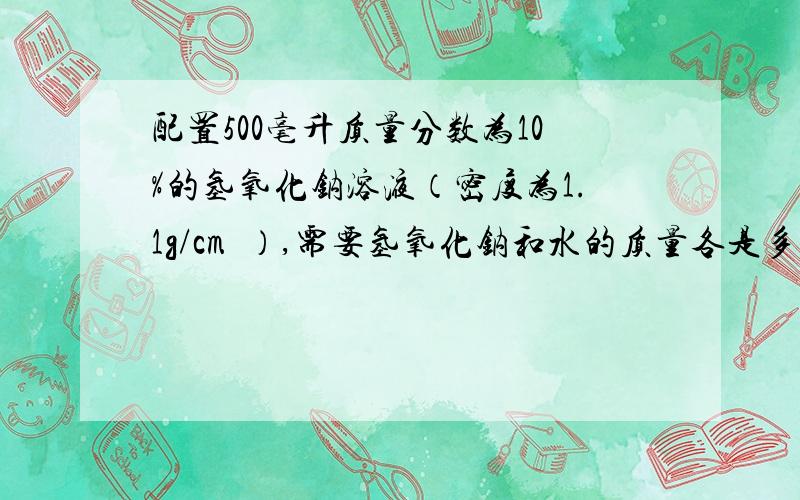 配置500毫升质量分数为10%的氢氧化钠溶液（密度为1.1g/cm³）,需要氢氧化钠和水的质量各是多少?