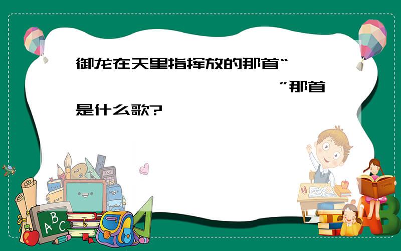 御龙在天里指挥放的那首“粑粑粑粑粑粑,粑粑粑粑粑粑”那首是什么歌?