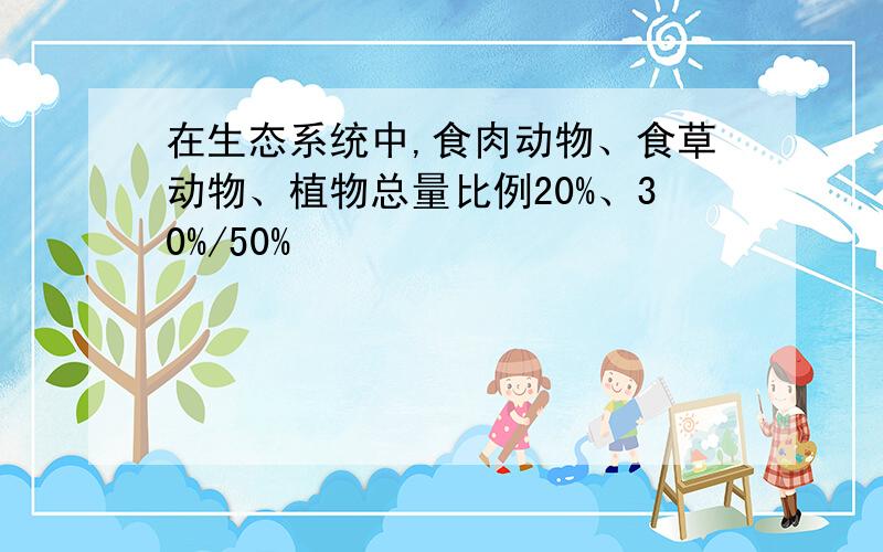 在生态系统中,食肉动物、食草动物、植物总量比例20%、30%/50%