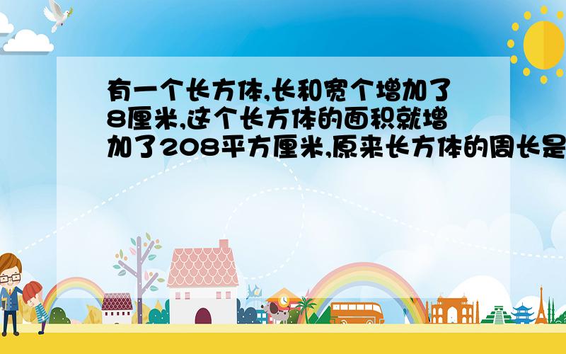 有一个长方体,长和宽个增加了8厘米,这个长方体的面积就增加了208平方厘米,原来长方体的周长是多少呢?