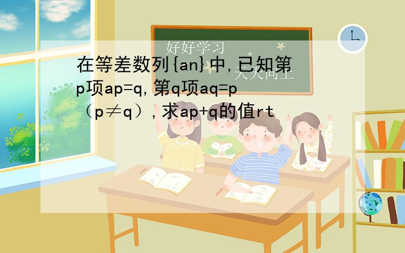 在等差数列{an}中,已知第p项ap=q,第q项aq=p（p≠q）,求ap+q的值rt