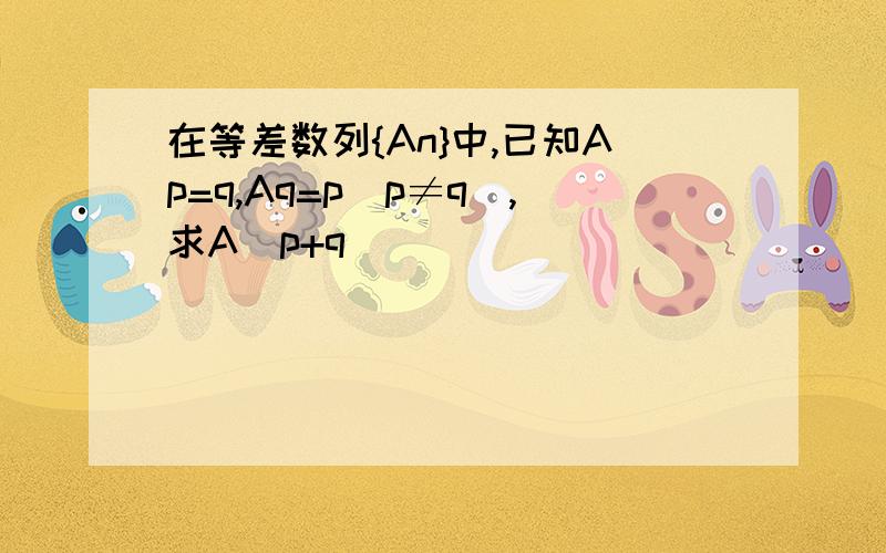 在等差数列{An}中,已知Ap=q,Aq=p(p≠q）,求A（p+q)