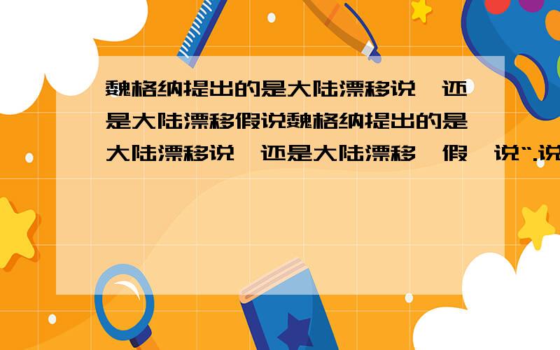 魏格纳提出的是大陆漂移说,还是大陆漂移假说魏格纳提出的是大陆漂移说,还是大陆漂移