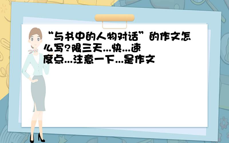 “与书中的人物对话”的作文怎么写?限三天...快...速度点...注意一下...是作文
