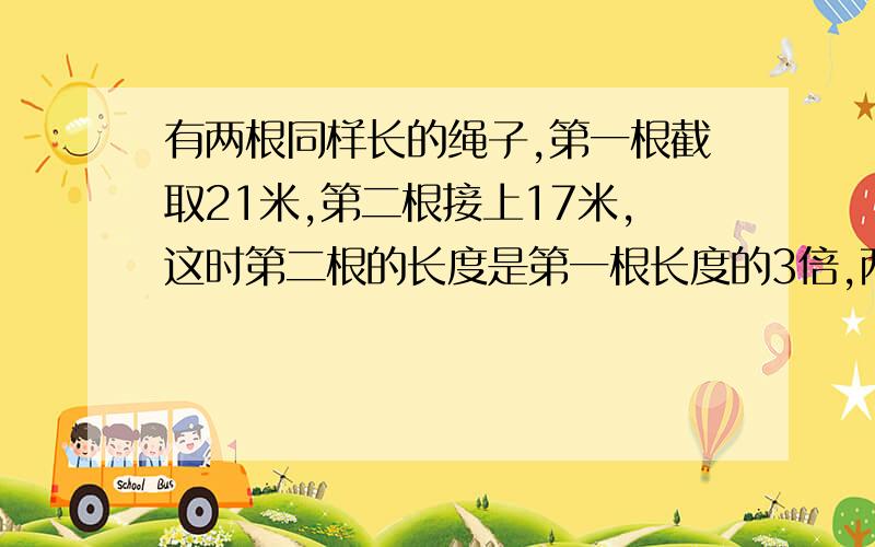 有两根同样长的绳子,第一根截取21米,第二根接上17米,这时第二根的长度是第一根长度的3倍,两根绳子原来各长多少米?