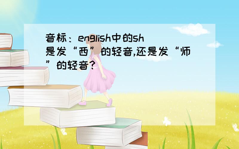 音标：english中的sh是发“西”的轻音,还是发“师”的轻音?