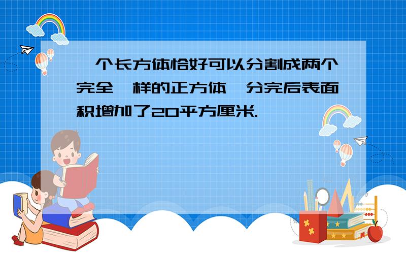 一个长方体恰好可以分割成两个完全一样的正方体,分完后表面积增加了20平方厘米.