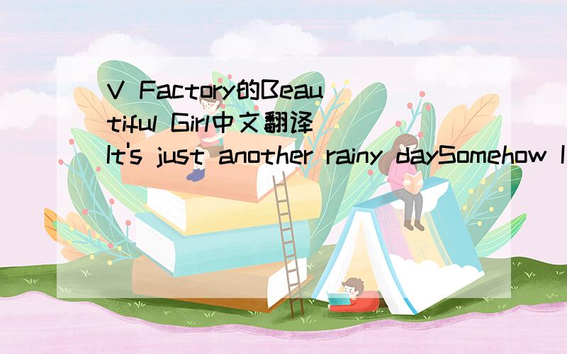 V Factory的Beautiful Girl中文翻译It's just another rainy daySomehow I feel it different wayIt caught me by surprise em..It's hard for me to believeThat it's coming over meIt's in every word you sayNow I'm running to foreverWonder where the story