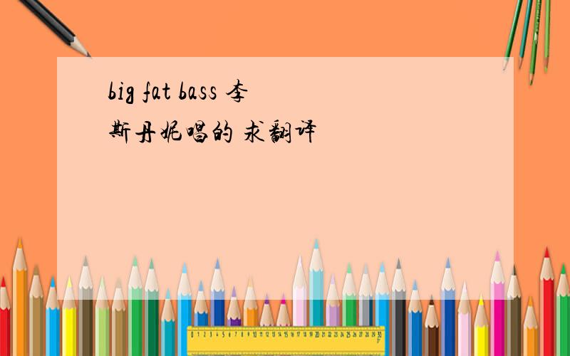 big fat bass 李斯丹妮唱的 求翻译