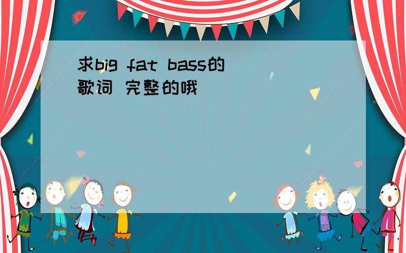 求big fat bass的歌词 完整的哦