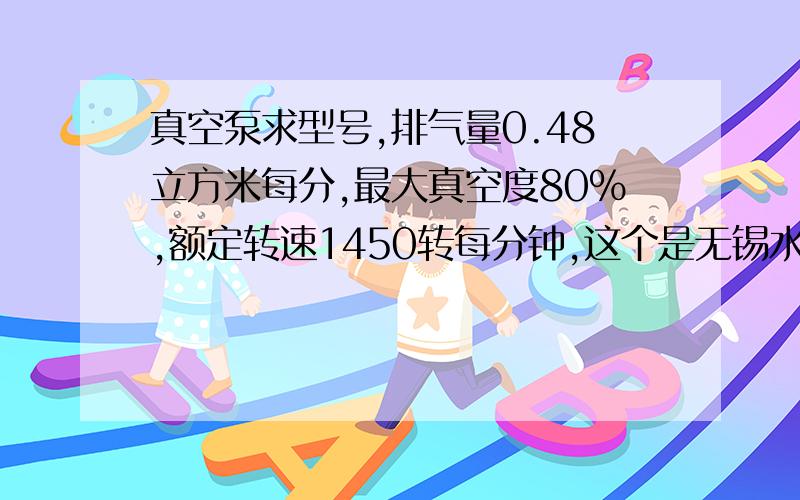 真空泵求型号,排气量0.48立方米每分,最大真空度80%,额定转速1450转每分钟,这个是无锡水泵厂72年出的.