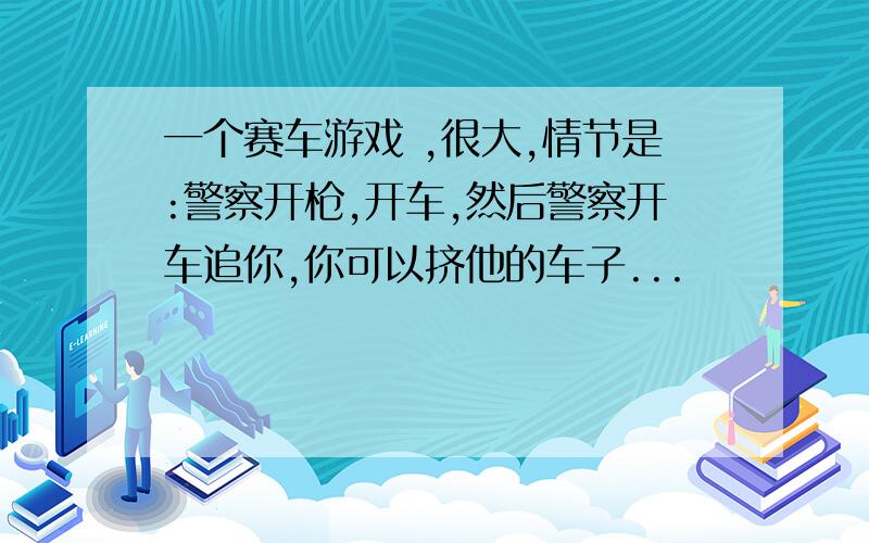 一个赛车游戏 ,很大,情节是:警察开枪,开车,然后警察开车追你,你可以挤他的车子...