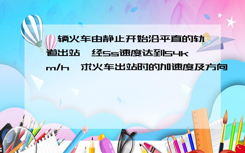 一辆火车由静止开始沿平直的轨道出站,经5s速度达到54km/h,求火车出站时的加速度及方向