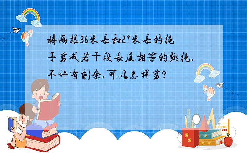 将两根36米长和27米长的绳子剪成若干段长度相等的跳绳,不许有剩余,可以怎样剪?