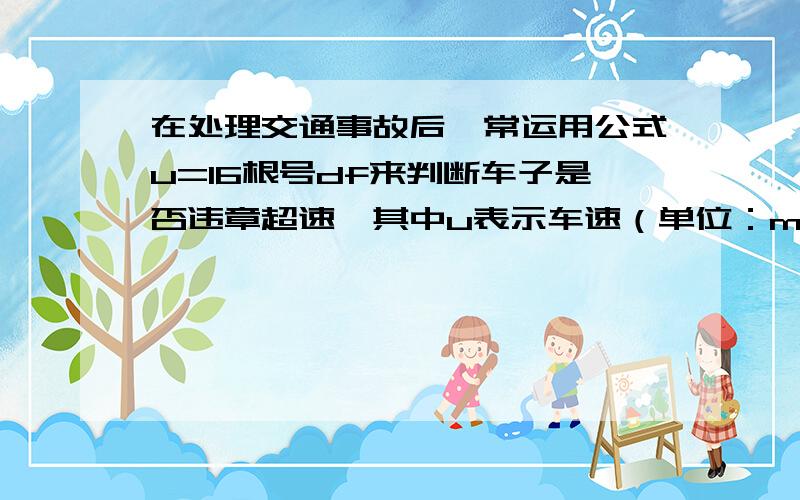 在处理交通事故后,常运用公式u=16根号df来判断车子是否违章超速,其中u表示车速（单位：m）,f表示擦系数.有一辆车在摩擦系数f=2.5路面刹车时间滑行距离为10m,此时行驶速度刚好达到限数最大