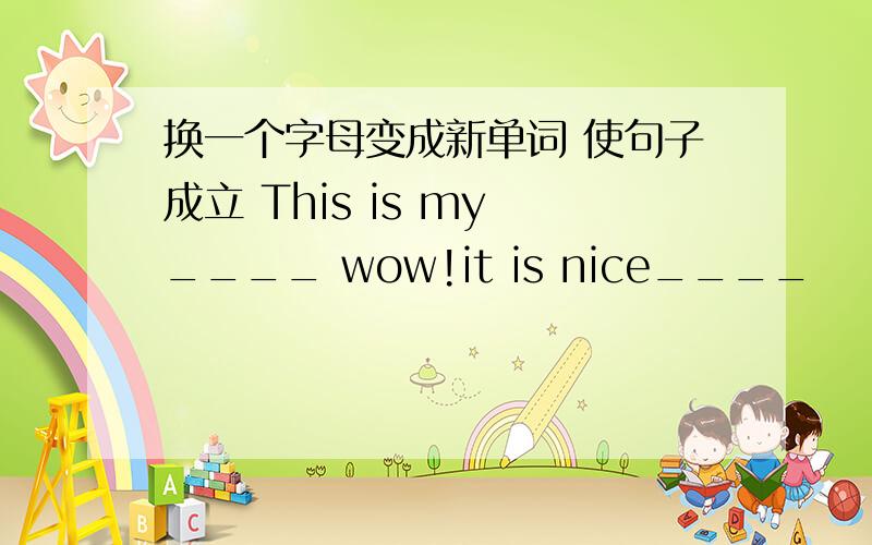 换一个字母变成新单词 使句子成立 This is my ____ wow!it is nice____